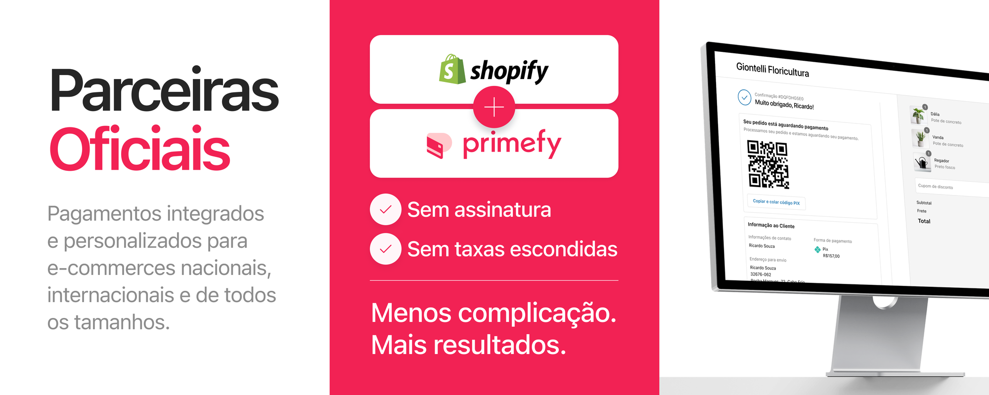 - Primefy & Shopify: parceiras oficiais - Pagamentos integrados e personalizados para e-commerces nacionais, internacionais e de todos os tamanhos. - Sem assinatura - Sem taxas escondidas - Menos complicação. Mais resultados.